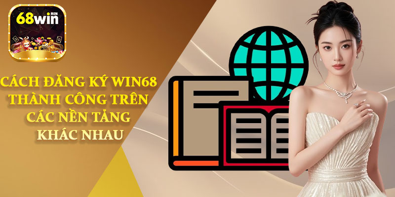 Cách Đăng Ký Win68 Thành Công Trên Nền Tảng Khác Nhau